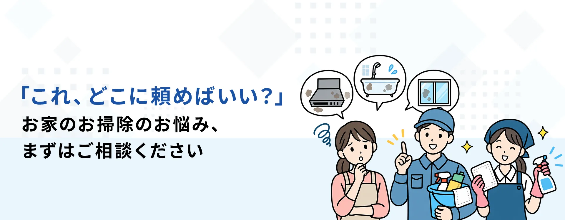 「これ、どこに頼めばいい？」お家のお掃除のお悩み、まずはご相談ください